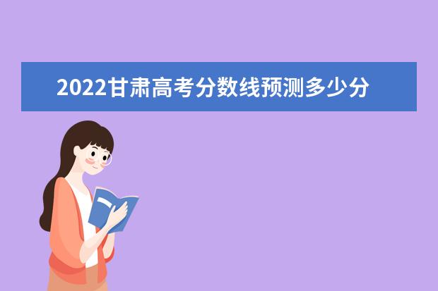 2022甘肃高考分数线预测多少分 本科分数线预测