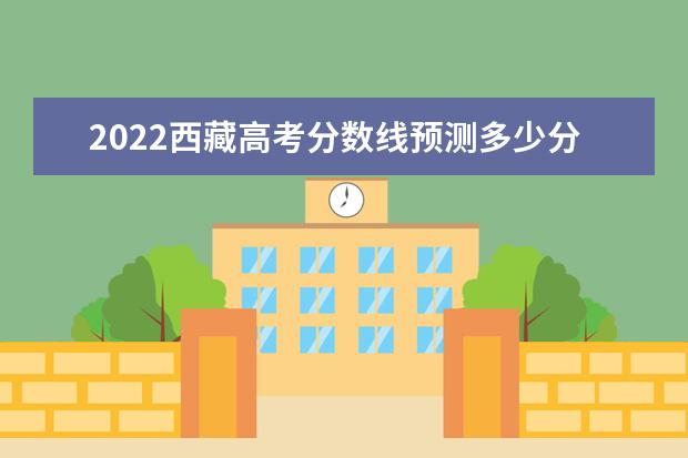 2022西藏高考分数线预测多少分 本科分数线预测