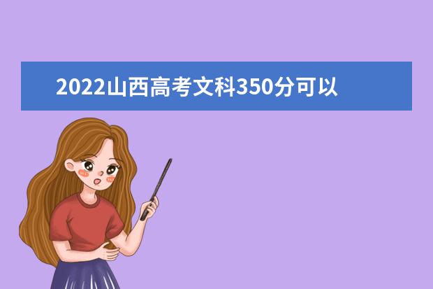 2022山西高考文科350分可以考什么学校