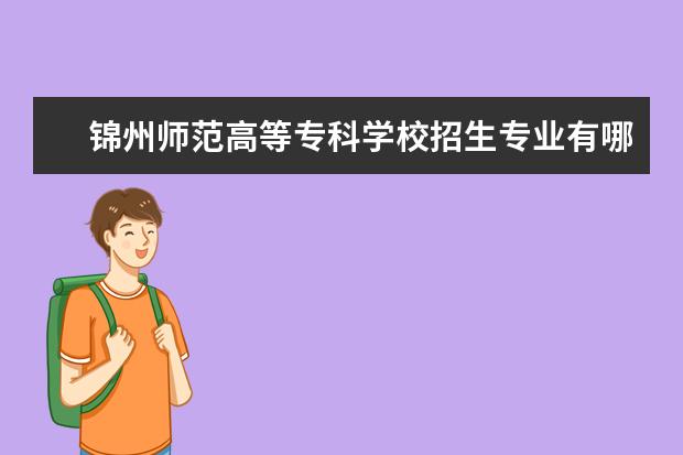 锦州师范高等专科学校招生专业有哪些（专业目录大全）