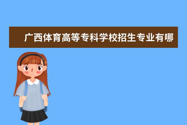 广西体育高等专科学校招生专业有哪些（专业目录大全）