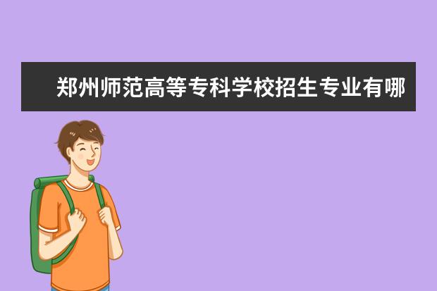 郑州师范高等专科学校招生专业有哪些（专业目录大全）