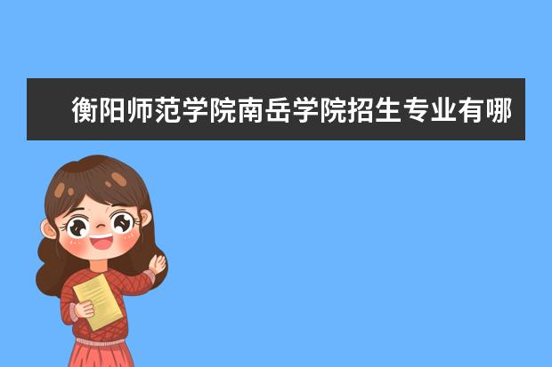 衡阳师范学院南岳学院专业设置如何 衡阳师范学院南岳学院重点学科名单