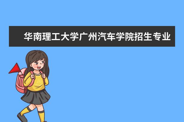 华南理工大学广州汽车学院专业设置如何 华南理工大学广州汽车学院重点学科名单