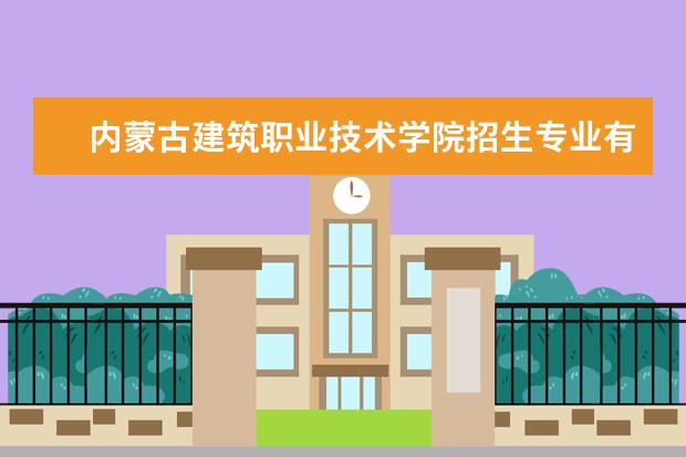 内蒙古建筑职业技术学院招生专业有哪些(专业目录大全)