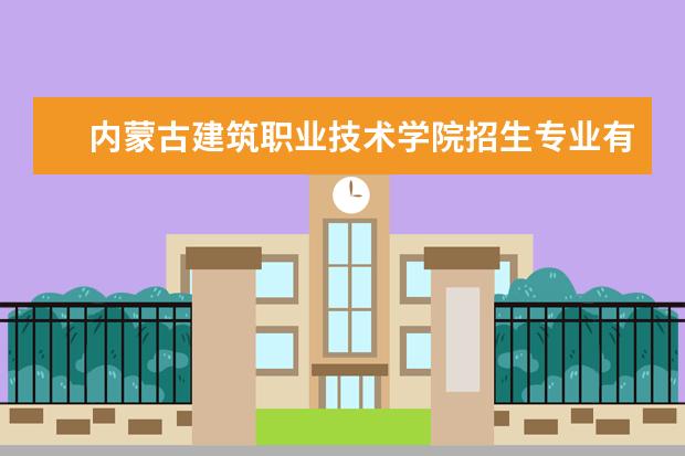 内蒙古建筑职业技术学院招生专业有哪些（专业目录大全）