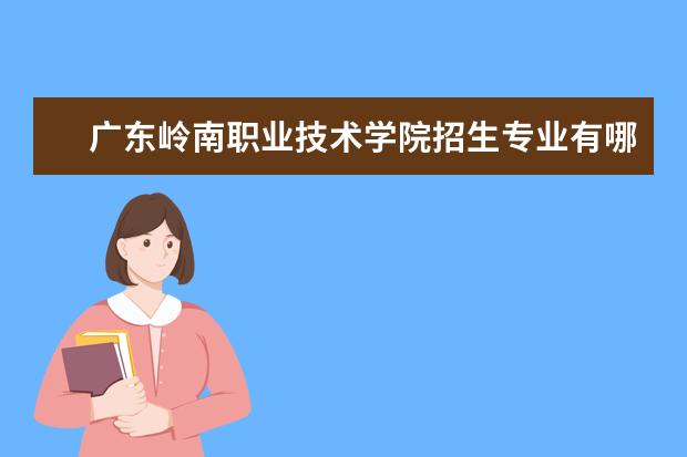 广东岭南职业技术学院专业设置如何 广东岭南职业技术学院重点学科名单