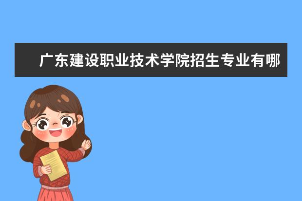 广东建设职业技术学院招生专业有哪些(专业目录大全)