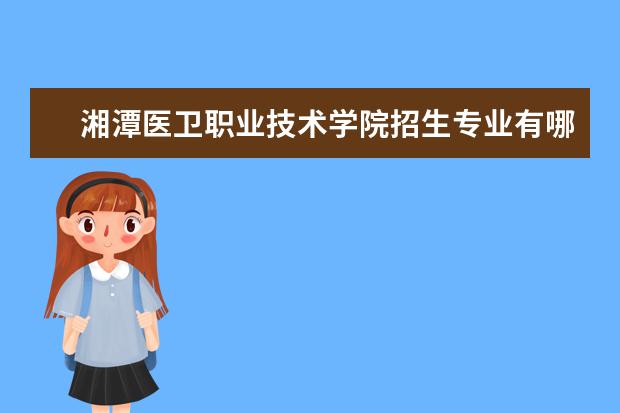 湘潭医卫职业技术学院招生专业有哪些（专业目录大全）