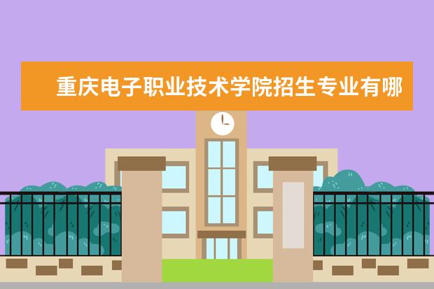 重庆电子职业技术学院招生专业有哪些（专业目录大全）