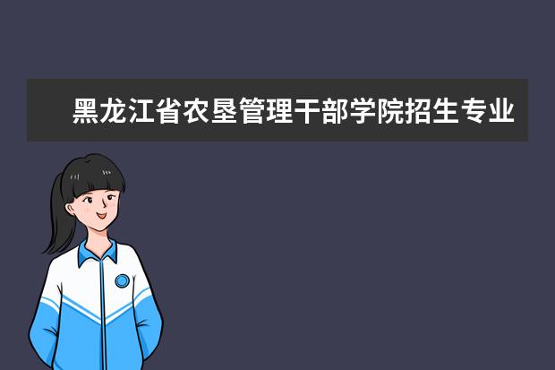 黑龙江省农垦管理干部学院招生专业有哪些（专业目录大全）