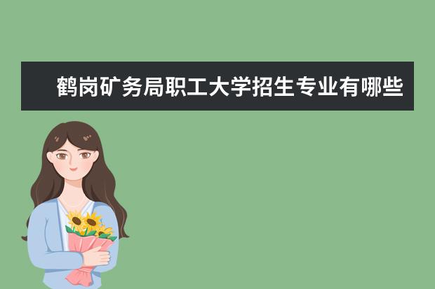 鹤岗矿务局职工大学招生专业有哪些（专业目录大全）