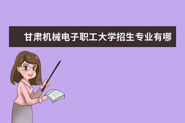 甘肃机械电子职工大学招生专业有哪些（专业目录大全）