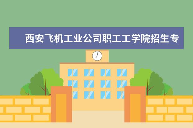 西安飞机工业公司职工工学院招生专业有哪些（专业目录大全）