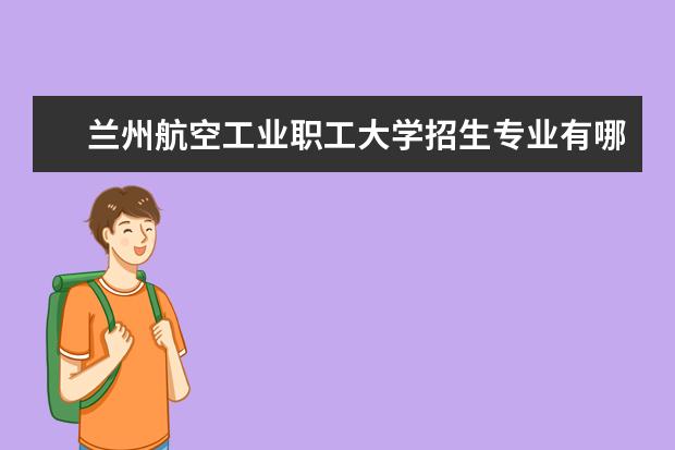 兰州航空工业职工大学招生专业有哪些（专业目录大全）