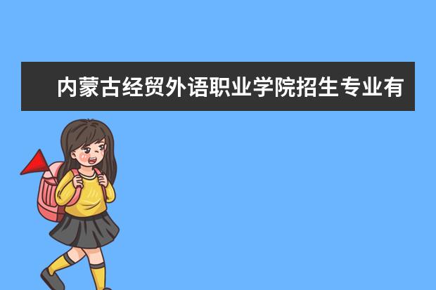 内蒙古经贸外语职业学院招生专业有哪些（专业目录大全）