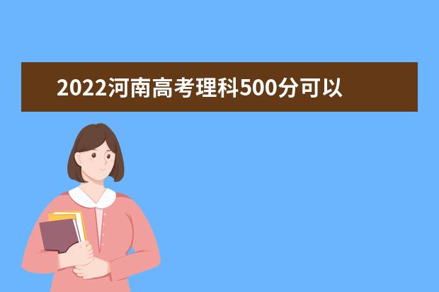2022河南高考理科500分可以考什么学校