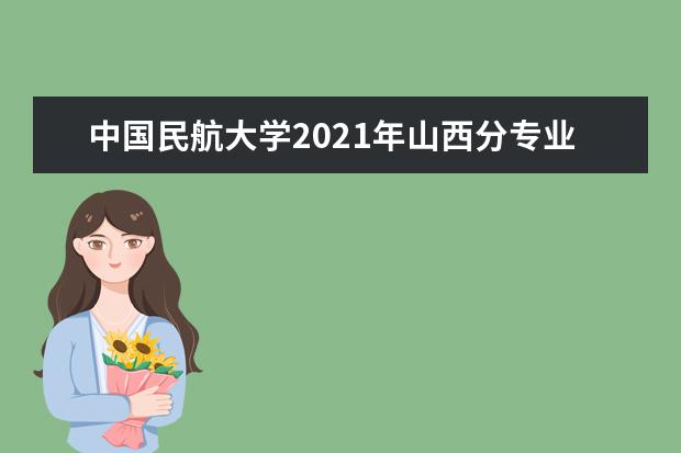 中国民航大学2021年山西分专业录取分数线