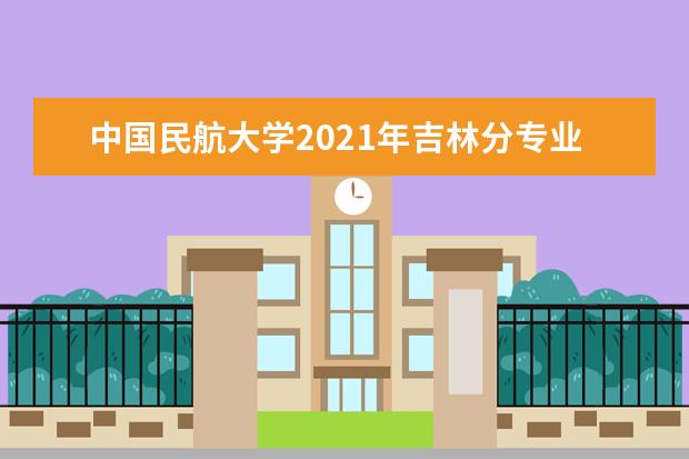 中国民航大学2021年吉林分专业录取分数线