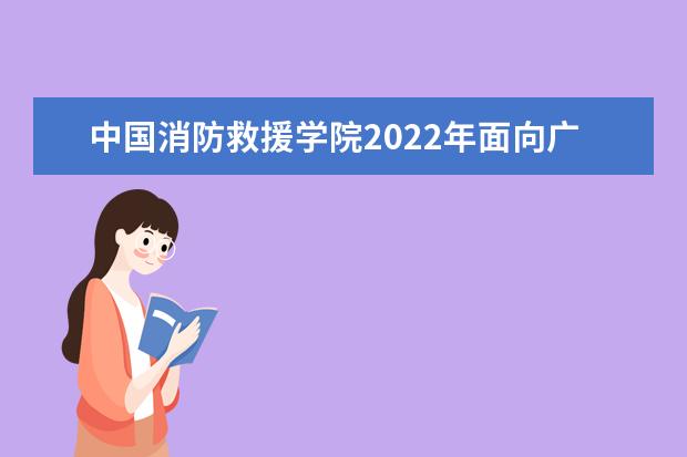 中国消防救援学院2022年面向广西壮族自治区招收青年学生公告