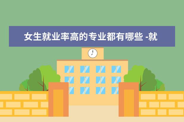 女生就业率高的专业都有哪些 -就业范围广的专业女生