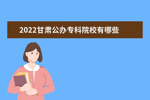 2022甘肃公办专科院校有哪些 甘肃公办专科院校名单