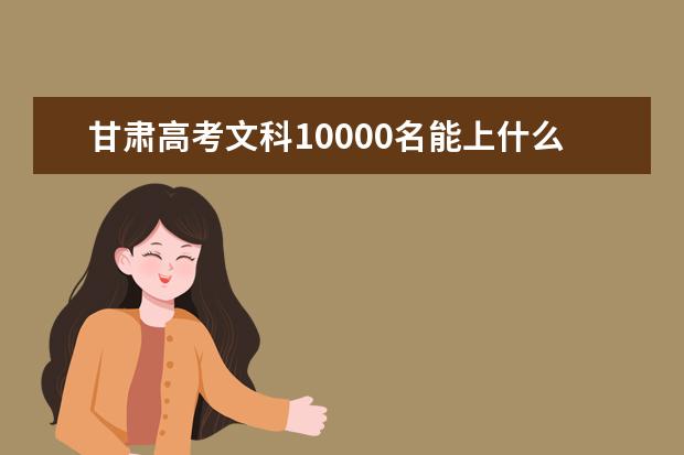 甘肃高考文科10000名能上什么大学