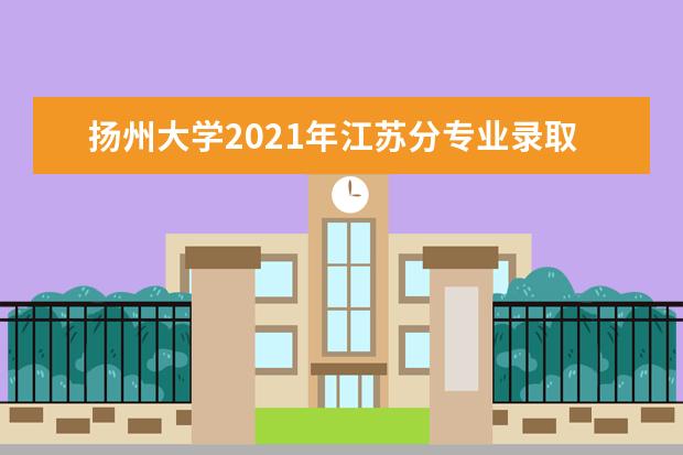 扬州大学2021年江苏分专业录取分数线