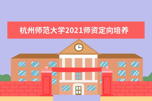 杭州师范大学2021师资定向培养招生、基层卫生人才定向培养录取分数线