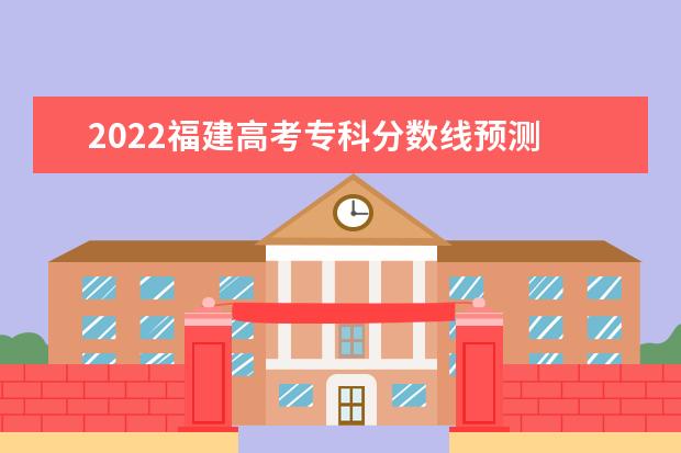 2022福建高考专科分数线预测 多少分可以上专科