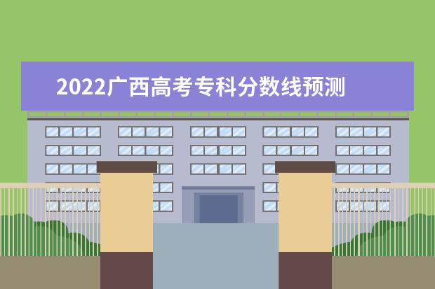 2022广西高考专科分数线预测 多少分可以上专科
