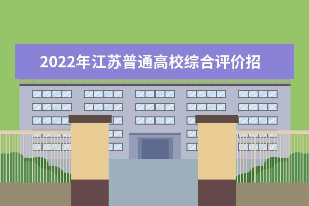 2022年江苏普通高校综合评价招生改革试点工作通知