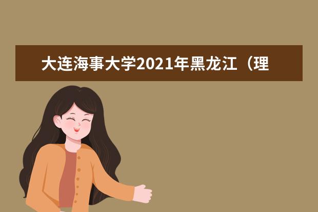 大连海事大学2021年黑龙江（理工）中外合作办学录取分数线