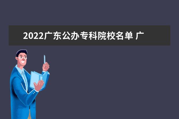 2022广东公办专科院校名单 广东职业技术学院怎么样