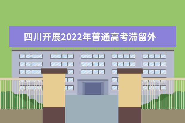四川开展2022年普通高考滞留外省（区、市）考生情况摸排公告