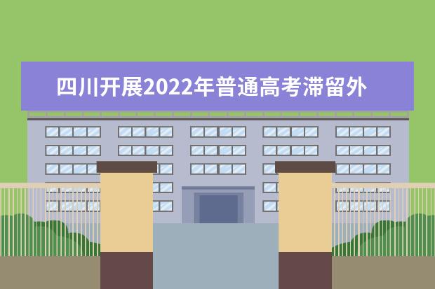 四川开展2022年普通高考滞留外省(区、市)考生情况摸排公告