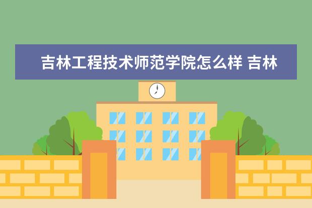 吉林工程技术师范学院怎么样 吉林工程技术师范学院简介