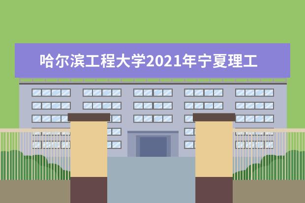 哈尔滨工程大学2021年宁夏理工普通类录取分数线