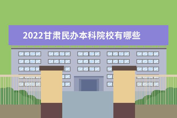 2022甘肃民办本科院校有哪些 甘肃民办本科院校名单