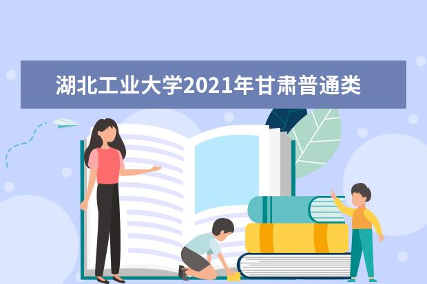 湖北工业大学2021年甘肃普通类录取分数线