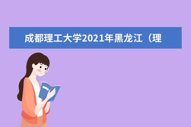 成都理工大学2021年黑龙江（理工）录取分数线