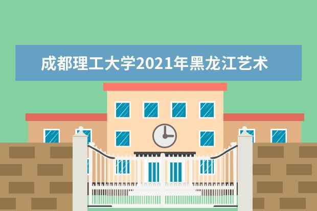 成都理工大学2021年黑龙江艺术类录取分数线