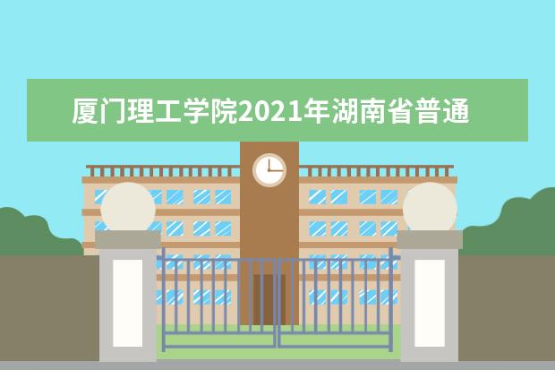 厦门理工学院2021年湖南省普通类分专业录取分数线