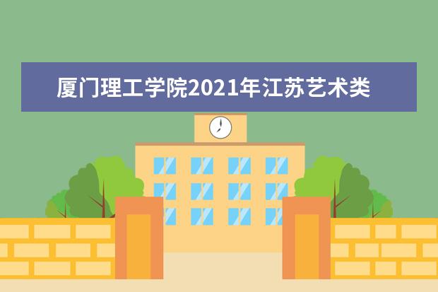 厦门理工学院2021年江苏艺术类分专业录取分数线