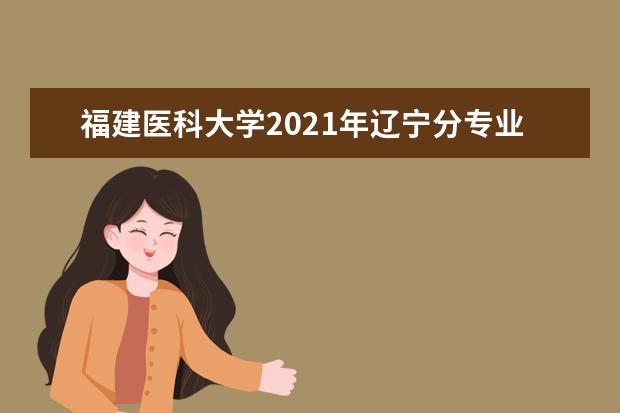 福建医科大学2021年辽宁分专业录取分数线