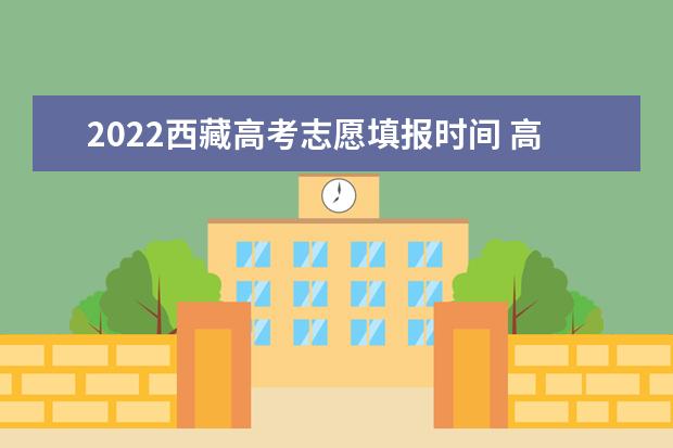 2022西藏高考志愿填报时间 高考志愿填报技巧