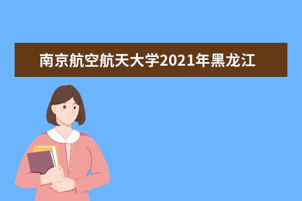 南京航空航天大学2021年黑龙江分专业录取分数线