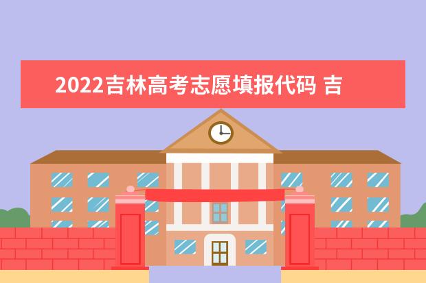 2022吉林高考志愿填报代码 吉林院校代码