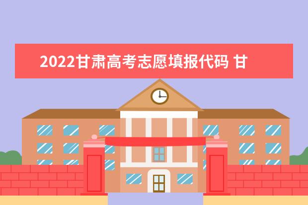 2022甘肃高考志愿填报代码 甘肃院校代码