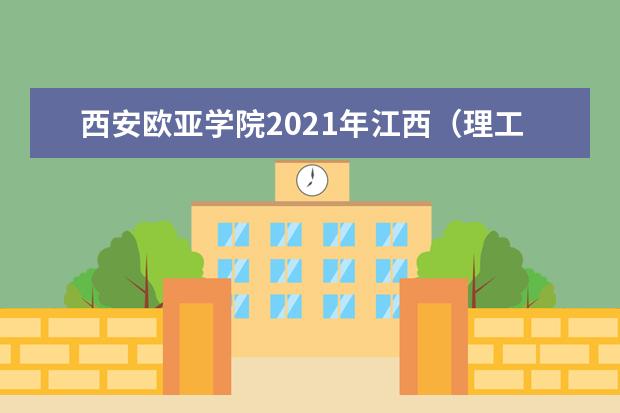 西安欧亚学院2021年江西（理工）录取分数线